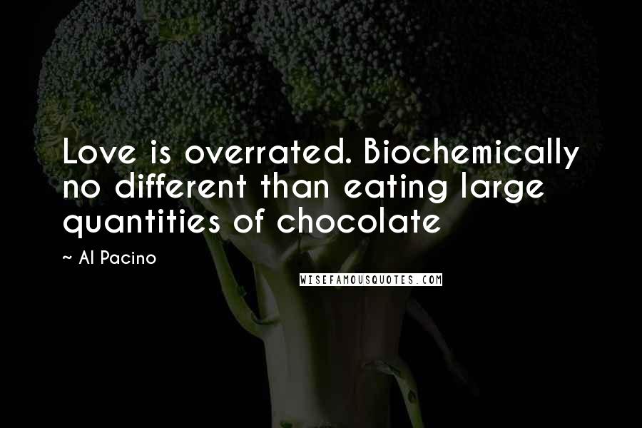 Al Pacino Quotes: Love is overrated. Biochemically no different than eating large quantities of chocolate