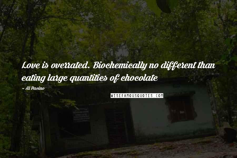 Al Pacino Quotes: Love is overrated. Biochemically no different than eating large quantities of chocolate