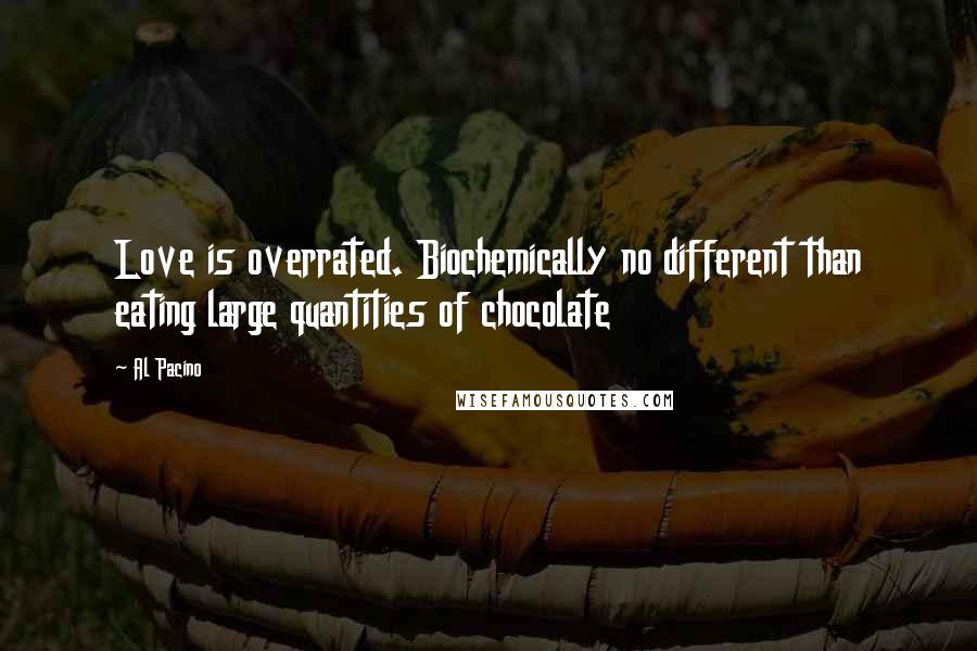 Al Pacino Quotes: Love is overrated. Biochemically no different than eating large quantities of chocolate