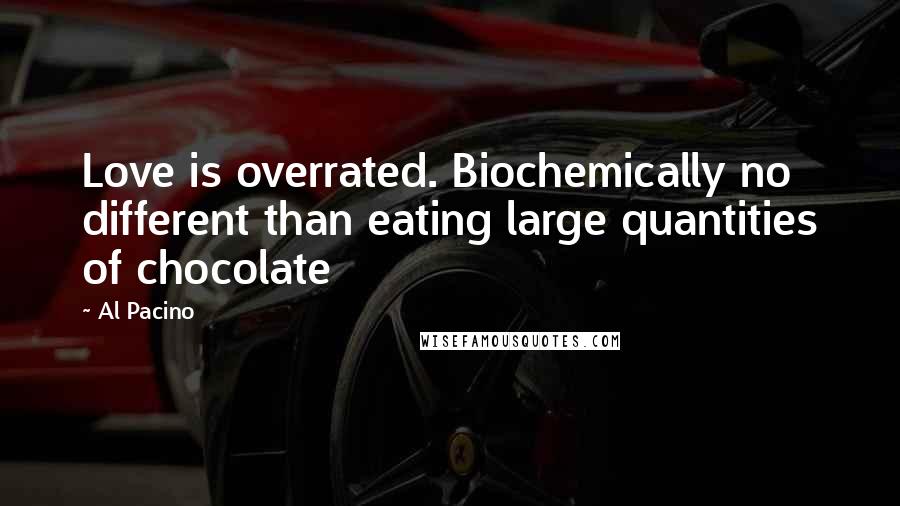 Al Pacino Quotes: Love is overrated. Biochemically no different than eating large quantities of chocolate