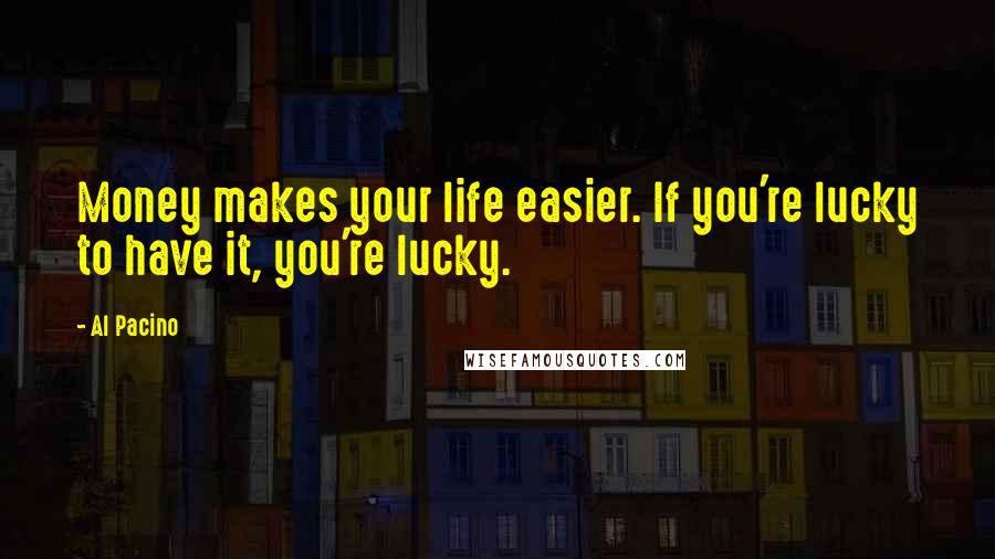 Al Pacino Quotes: Money makes your life easier. If you're lucky to have it, you're lucky.
