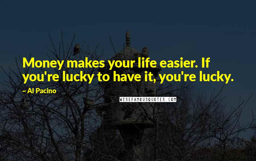 Al Pacino Quotes: Money makes your life easier. If you're lucky to have it, you're lucky.