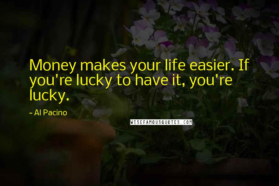 Al Pacino Quotes: Money makes your life easier. If you're lucky to have it, you're lucky.