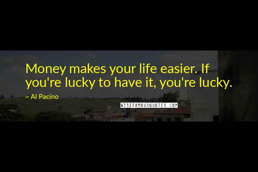 Al Pacino Quotes: Money makes your life easier. If you're lucky to have it, you're lucky.