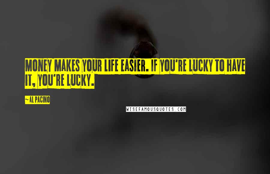 Al Pacino Quotes: Money makes your life easier. If you're lucky to have it, you're lucky.