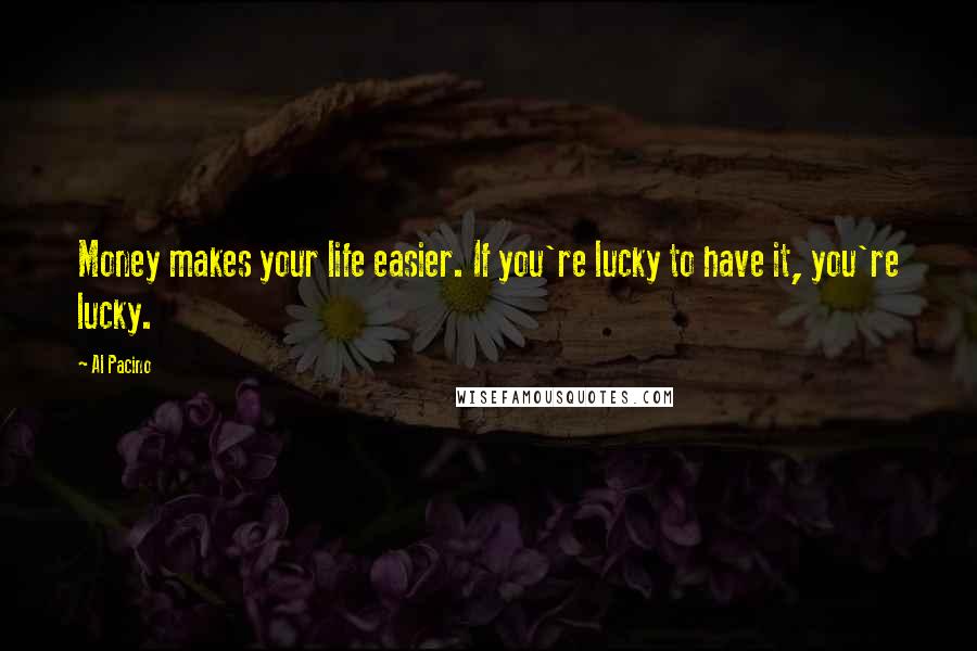Al Pacino Quotes: Money makes your life easier. If you're lucky to have it, you're lucky.