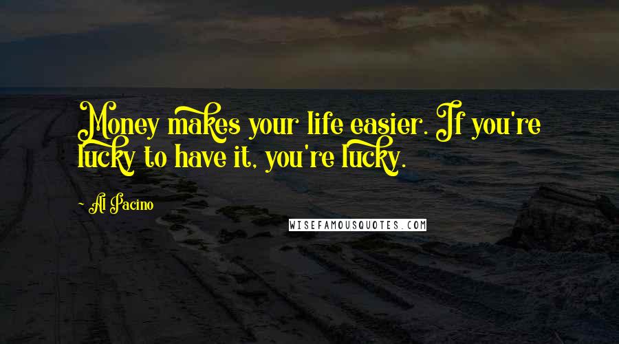 Al Pacino Quotes: Money makes your life easier. If you're lucky to have it, you're lucky.