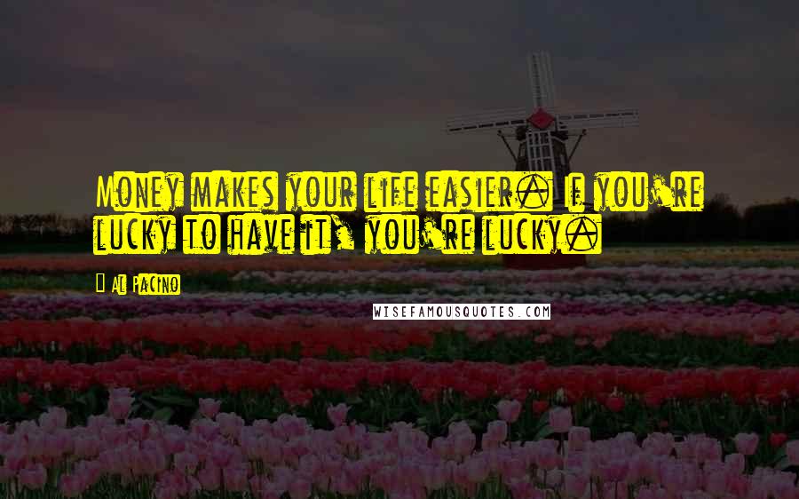 Al Pacino Quotes: Money makes your life easier. If you're lucky to have it, you're lucky.