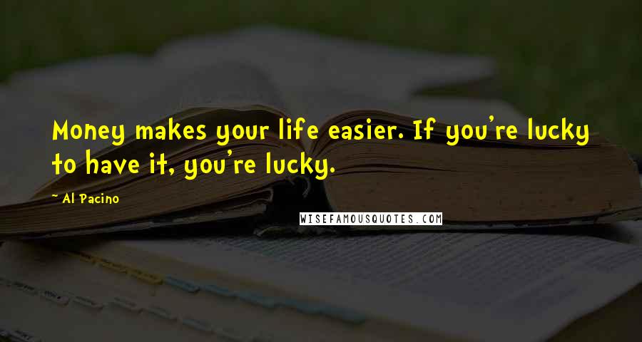 Al Pacino Quotes: Money makes your life easier. If you're lucky to have it, you're lucky.