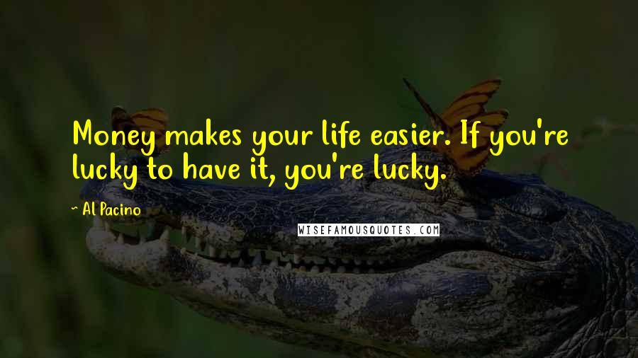 Al Pacino Quotes: Money makes your life easier. If you're lucky to have it, you're lucky.