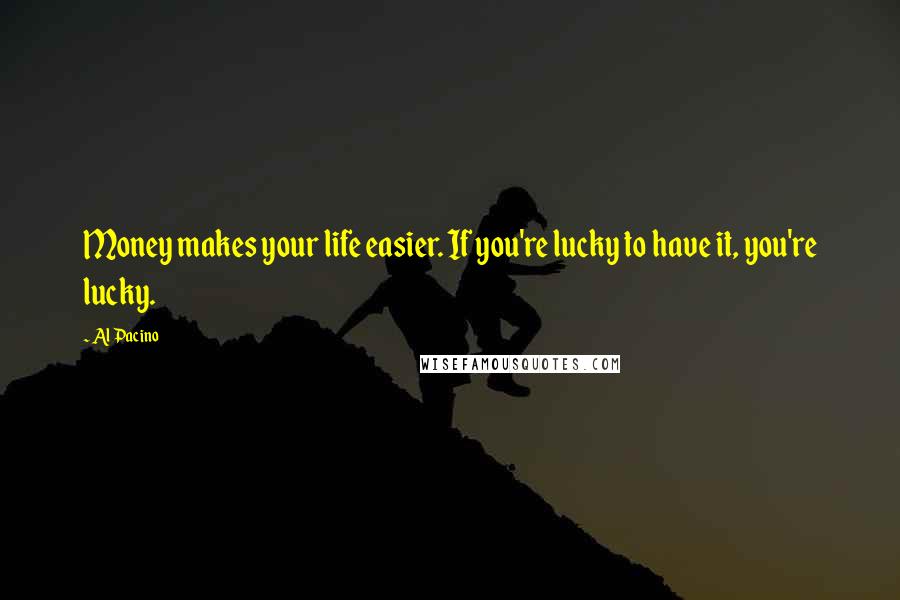 Al Pacino Quotes: Money makes your life easier. If you're lucky to have it, you're lucky.