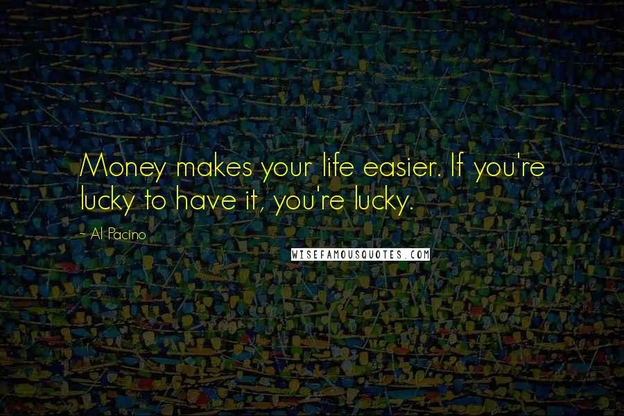 Al Pacino Quotes: Money makes your life easier. If you're lucky to have it, you're lucky.