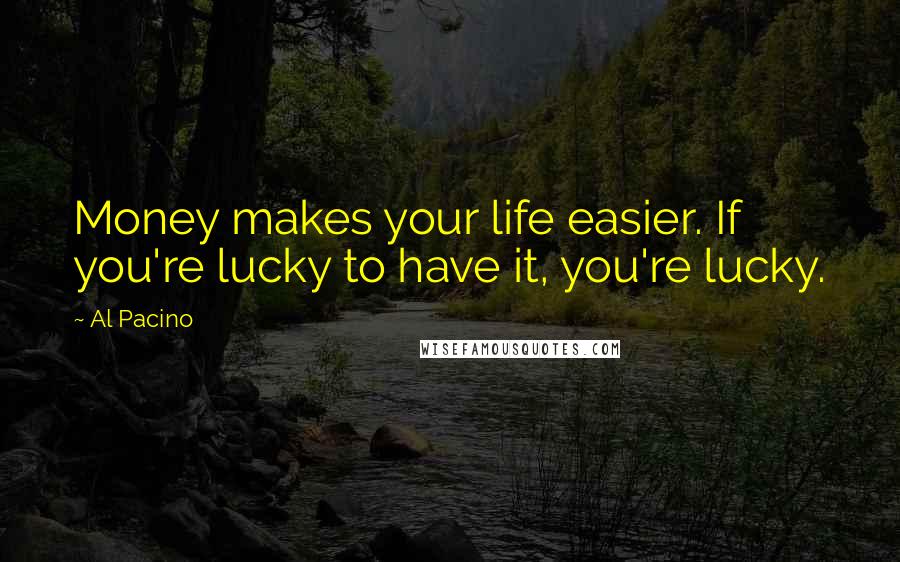 Al Pacino Quotes: Money makes your life easier. If you're lucky to have it, you're lucky.