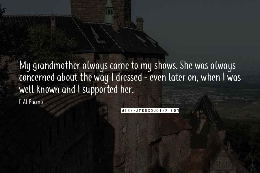 Al Pacino Quotes: My grandmother always came to my shows. She was always concerned about the way I dressed - even later on, when I was well known and I supported her.