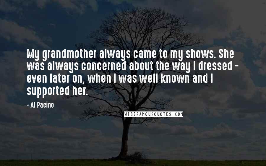 Al Pacino Quotes: My grandmother always came to my shows. She was always concerned about the way I dressed - even later on, when I was well known and I supported her.
