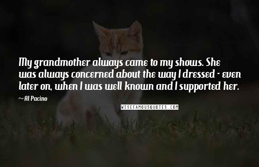 Al Pacino Quotes: My grandmother always came to my shows. She was always concerned about the way I dressed - even later on, when I was well known and I supported her.