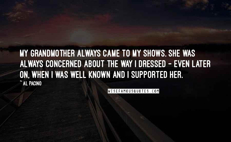 Al Pacino Quotes: My grandmother always came to my shows. She was always concerned about the way I dressed - even later on, when I was well known and I supported her.