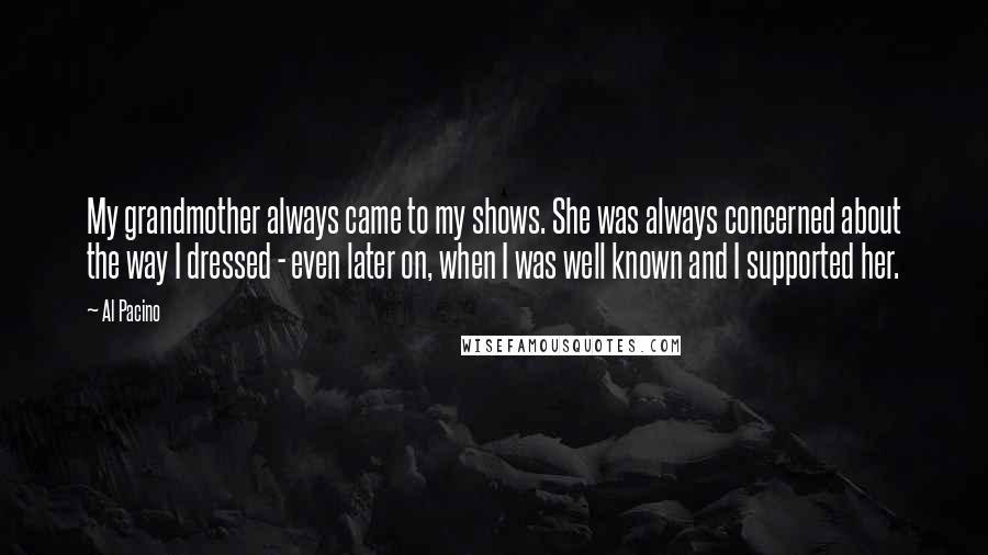 Al Pacino Quotes: My grandmother always came to my shows. She was always concerned about the way I dressed - even later on, when I was well known and I supported her.