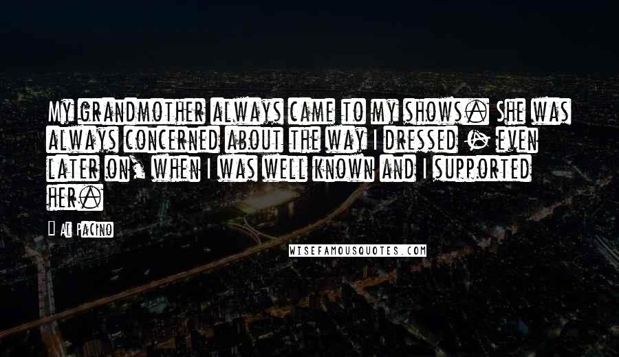Al Pacino Quotes: My grandmother always came to my shows. She was always concerned about the way I dressed - even later on, when I was well known and I supported her.