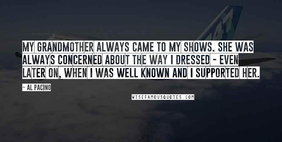 Al Pacino Quotes: My grandmother always came to my shows. She was always concerned about the way I dressed - even later on, when I was well known and I supported her.