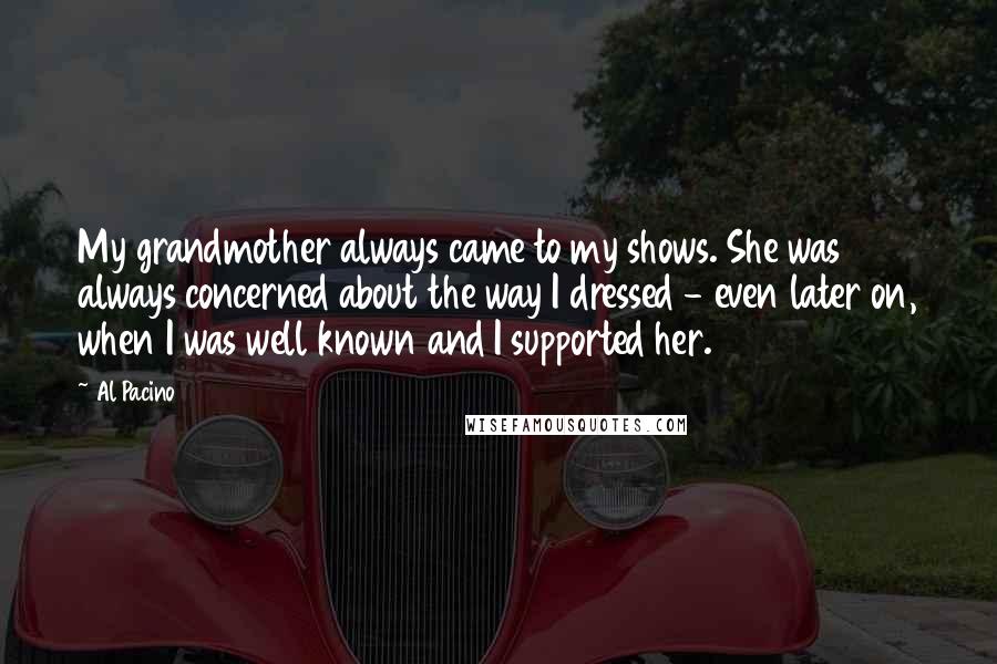 Al Pacino Quotes: My grandmother always came to my shows. She was always concerned about the way I dressed - even later on, when I was well known and I supported her.