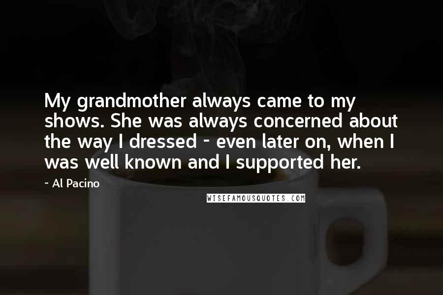 Al Pacino Quotes: My grandmother always came to my shows. She was always concerned about the way I dressed - even later on, when I was well known and I supported her.