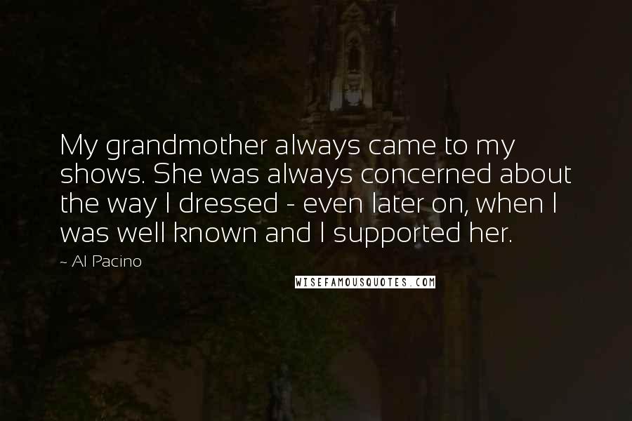 Al Pacino Quotes: My grandmother always came to my shows. She was always concerned about the way I dressed - even later on, when I was well known and I supported her.