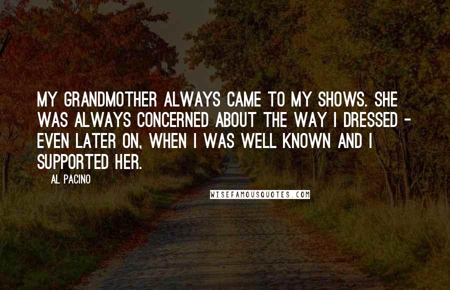 Al Pacino Quotes: My grandmother always came to my shows. She was always concerned about the way I dressed - even later on, when I was well known and I supported her.