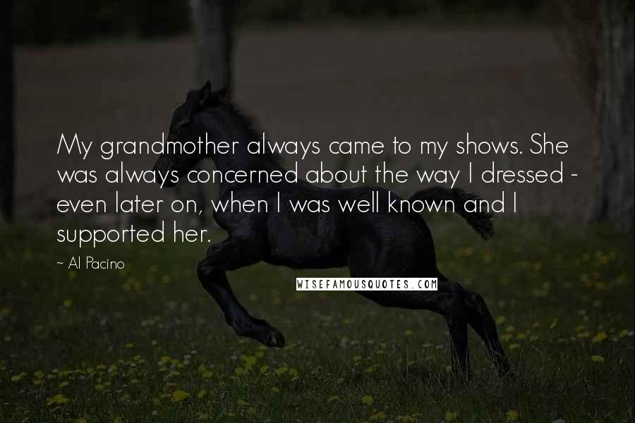 Al Pacino Quotes: My grandmother always came to my shows. She was always concerned about the way I dressed - even later on, when I was well known and I supported her.