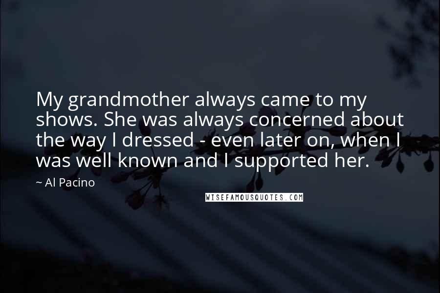 Al Pacino Quotes: My grandmother always came to my shows. She was always concerned about the way I dressed - even later on, when I was well known and I supported her.