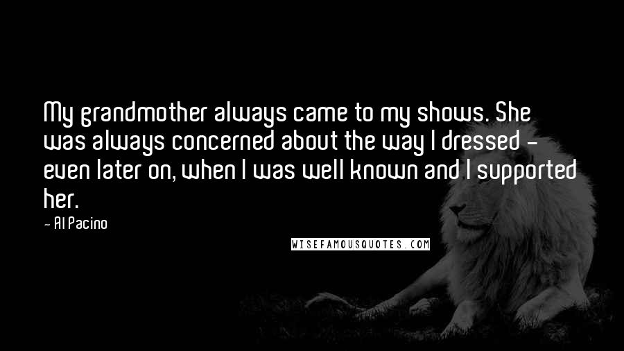 Al Pacino Quotes: My grandmother always came to my shows. She was always concerned about the way I dressed - even later on, when I was well known and I supported her.