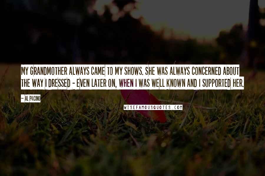 Al Pacino Quotes: My grandmother always came to my shows. She was always concerned about the way I dressed - even later on, when I was well known and I supported her.