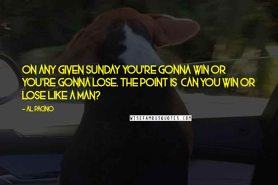 Al Pacino Quotes: On any given Sunday you're gonna win or you're gonna lose. The point is  can you win or lose like a man?