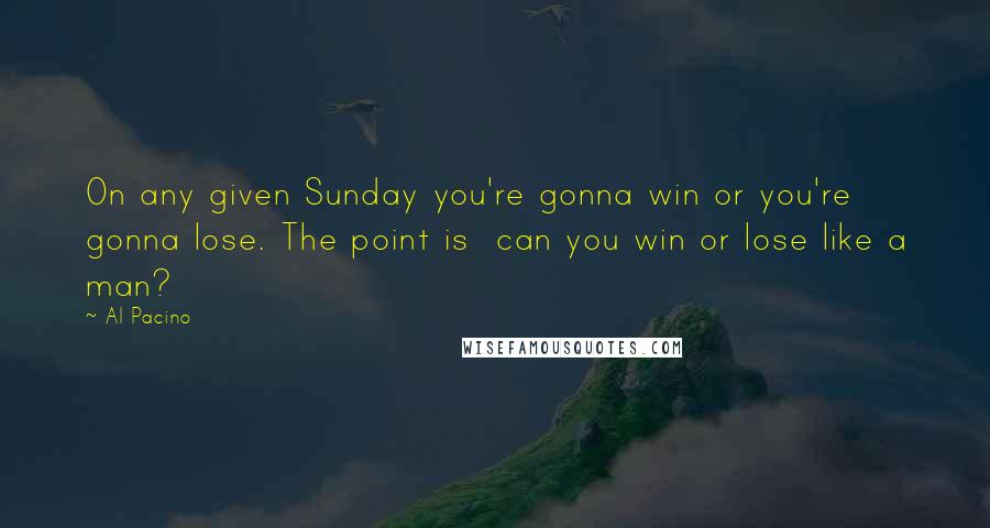 Al Pacino Quotes: On any given Sunday you're gonna win or you're gonna lose. The point is  can you win or lose like a man?