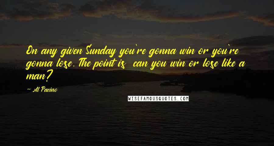 Al Pacino Quotes: On any given Sunday you're gonna win or you're gonna lose. The point is  can you win or lose like a man?