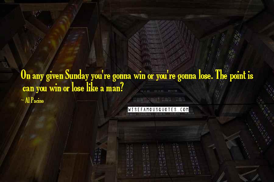 Al Pacino Quotes: On any given Sunday you're gonna win or you're gonna lose. The point is can you win or lose like a man?