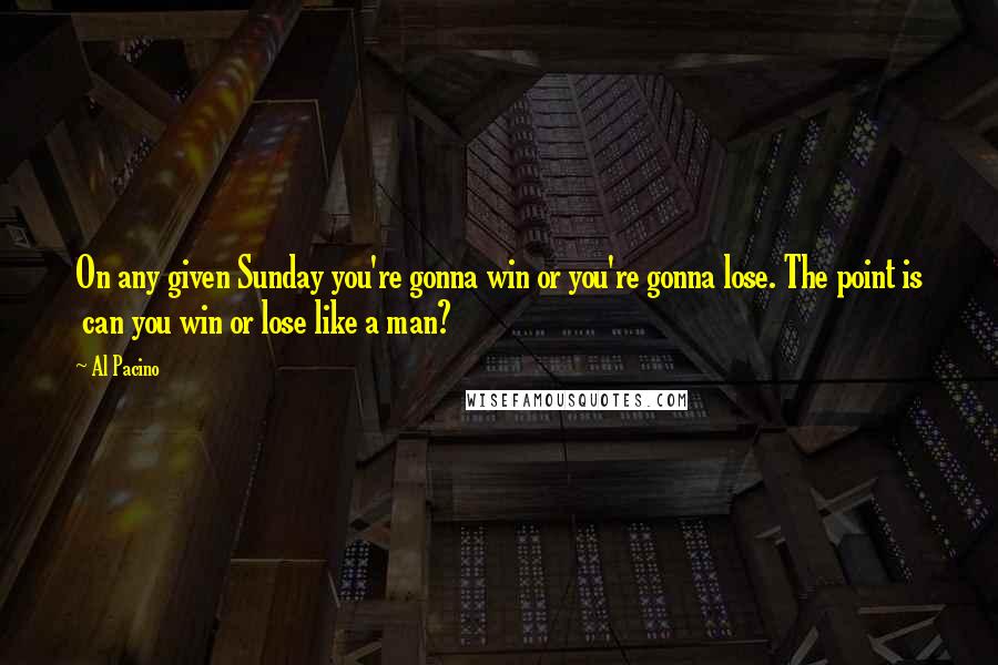 Al Pacino Quotes: On any given Sunday you're gonna win or you're gonna lose. The point is  can you win or lose like a man?