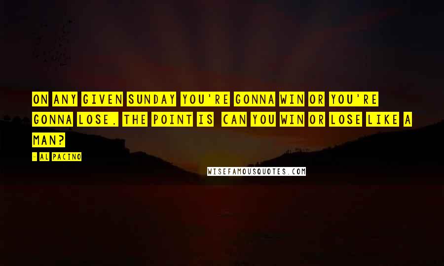 Al Pacino Quotes: On any given Sunday you're gonna win or you're gonna lose. The point is can you win or lose like a man?