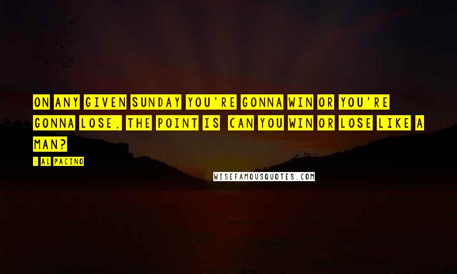 Al Pacino Quotes: On any given Sunday you're gonna win or you're gonna lose. The point is  can you win or lose like a man?