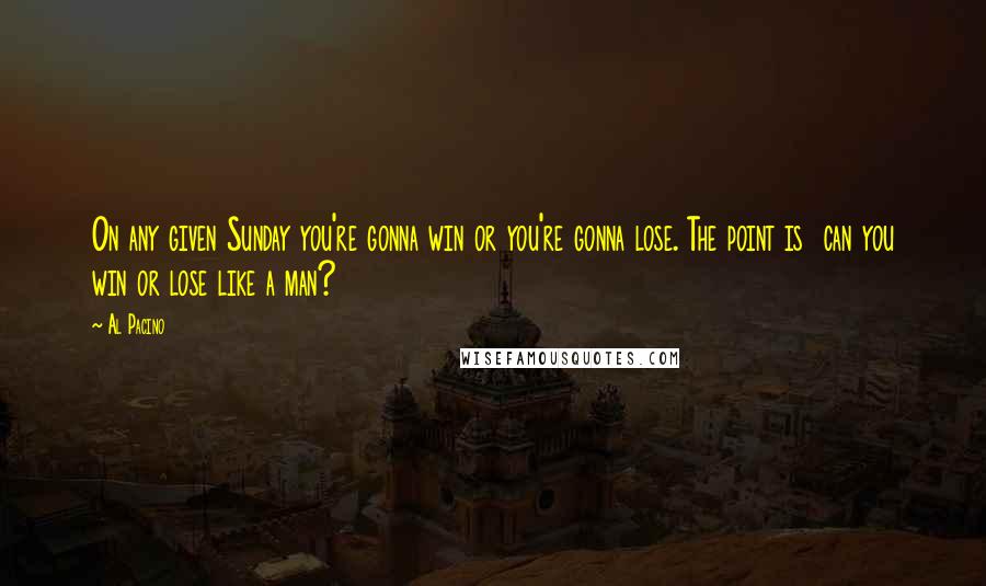 Al Pacino Quotes: On any given Sunday you're gonna win or you're gonna lose. The point is  can you win or lose like a man?