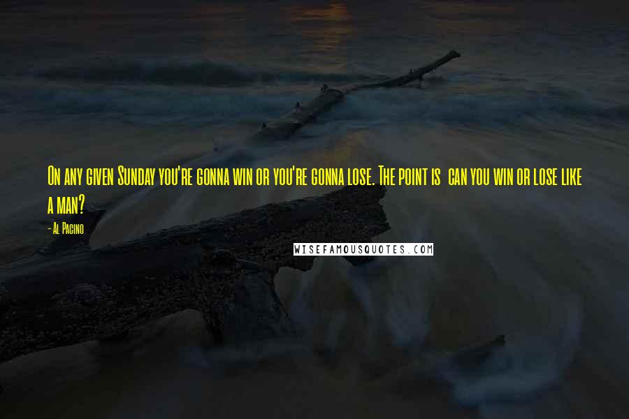 Al Pacino Quotes: On any given Sunday you're gonna win or you're gonna lose. The point is  can you win or lose like a man?