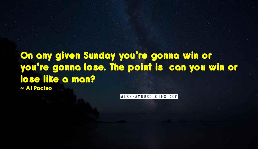 Al Pacino Quotes: On any given Sunday you're gonna win or you're gonna lose. The point is  can you win or lose like a man?