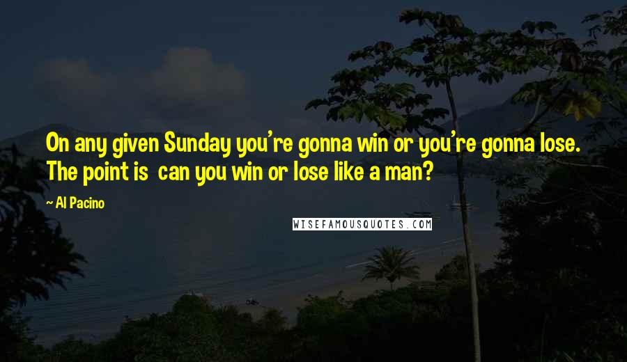 Al Pacino Quotes: On any given Sunday you're gonna win or you're gonna lose. The point is  can you win or lose like a man?