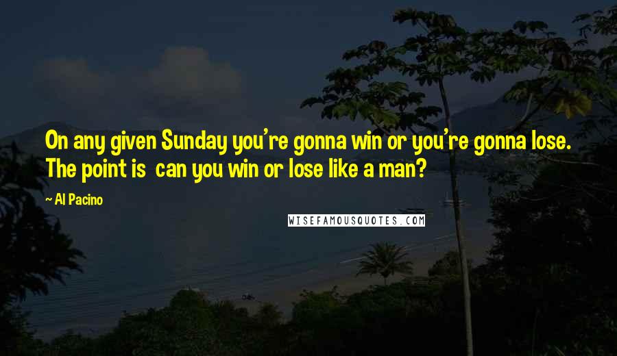 Al Pacino Quotes: On any given Sunday you're gonna win or you're gonna lose. The point is can you win or lose like a man?
