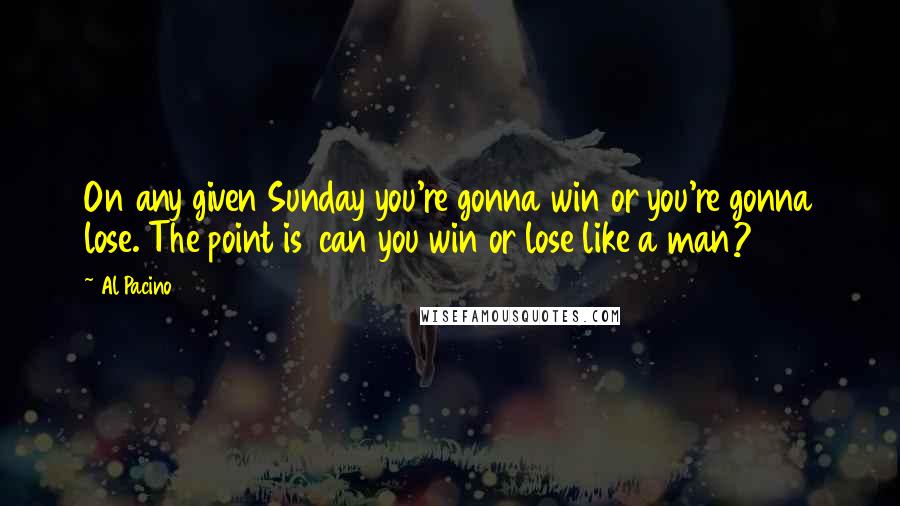 Al Pacino Quotes: On any given Sunday you're gonna win or you're gonna lose. The point is  can you win or lose like a man?