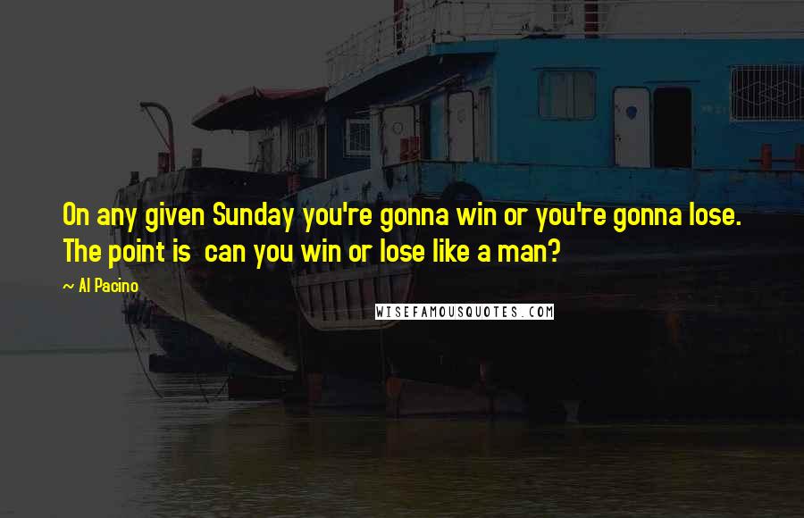 Al Pacino Quotes: On any given Sunday you're gonna win or you're gonna lose. The point is  can you win or lose like a man?