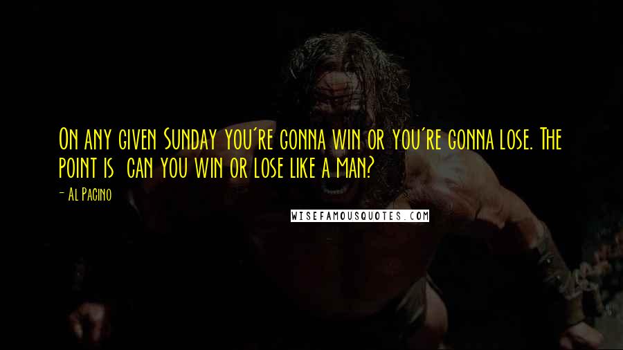 Al Pacino Quotes: On any given Sunday you're gonna win or you're gonna lose. The point is  can you win or lose like a man?