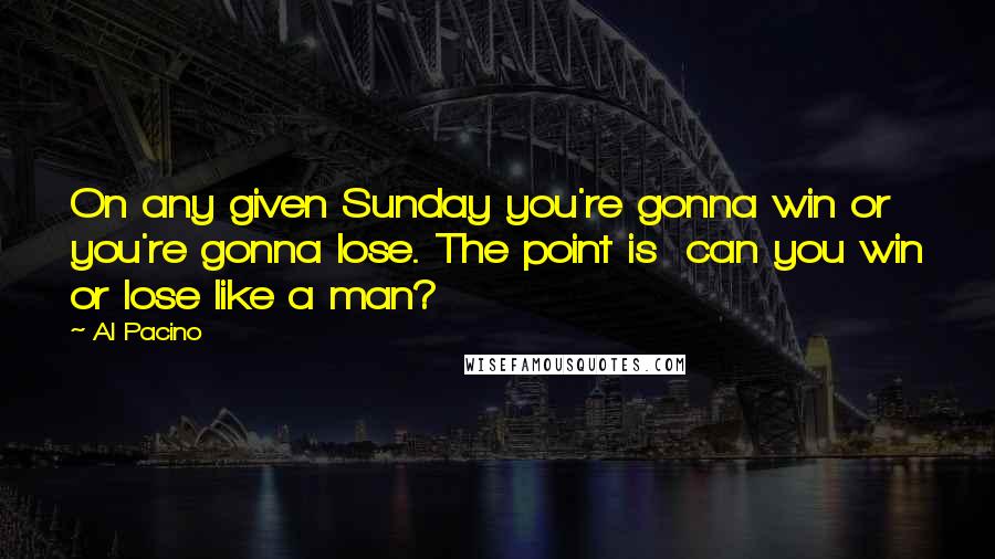 Al Pacino Quotes: On any given Sunday you're gonna win or you're gonna lose. The point is can you win or lose like a man?