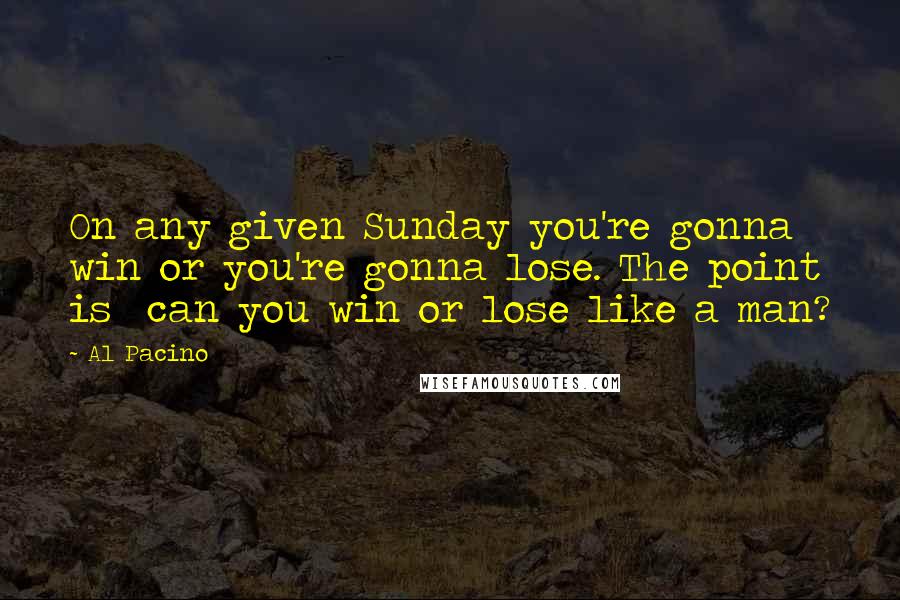 Al Pacino Quotes: On any given Sunday you're gonna win or you're gonna lose. The point is  can you win or lose like a man?