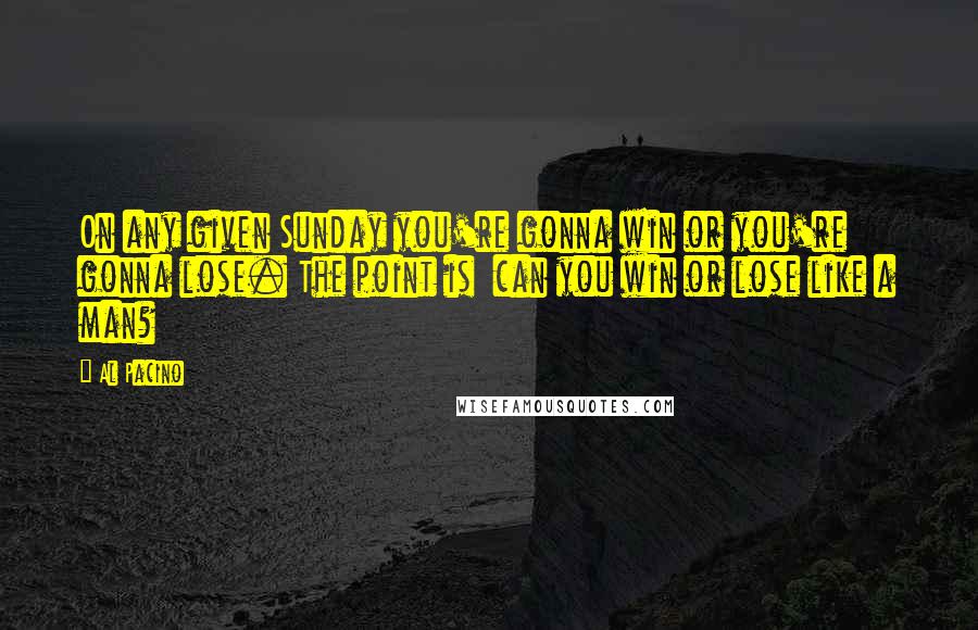 Al Pacino Quotes: On any given Sunday you're gonna win or you're gonna lose. The point is  can you win or lose like a man?